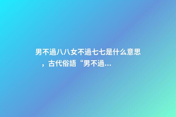 男不過八八女不過七七是什么意思，古代俗語“男不過八八